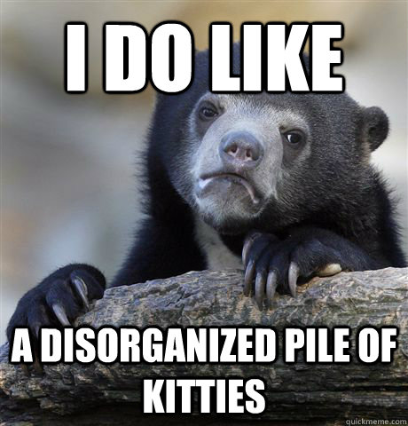 I do like a disorganized pile of kitties - I do like a disorganized pile of kitties  Confession Bear