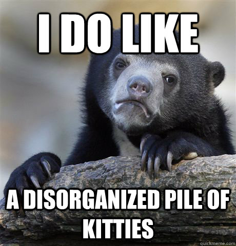 I do like a disorganized pile of kitties  Confession Bear