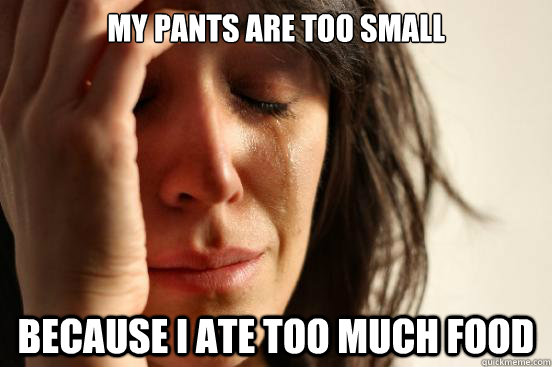 My pants are too small because I ate too much food  First World Problems