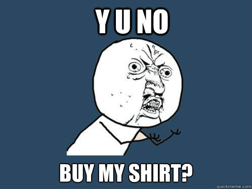 Y u no buy my shirt?  Y U No