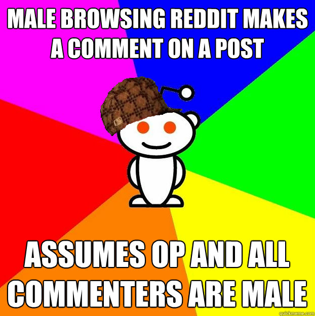 Male browsing reddit makes a comment on a post Assumes OP and all commenters are male - Male browsing reddit makes a comment on a post Assumes OP and all commenters are male  Scumbag Redditor