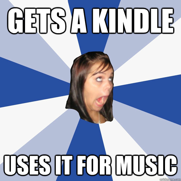 Gets a kindle Uses it for music  Annoying Facebook Girl