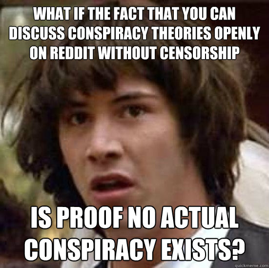 what if the fact that you can discuss conspiracy theories openly on reddit without censorship is proof no actual conspiracy exists? - what if the fact that you can discuss conspiracy theories openly on reddit without censorship is proof no actual conspiracy exists?  Conspiracy-conspiracy Keanu
