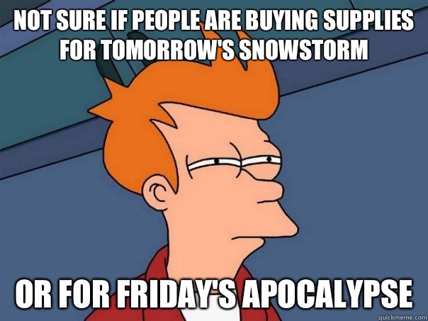 Not sure if people are buying supplies for tomorrow's snowstorm Or for Friday's apocalypse  Futurama Fry