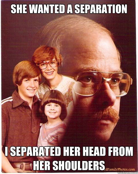 She wanted a separation I separated her head from her shoulders  Vengeance Dad