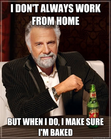 I don't always work from home But when I do, I make sure I'm baked  The Most Interesting Man In The World