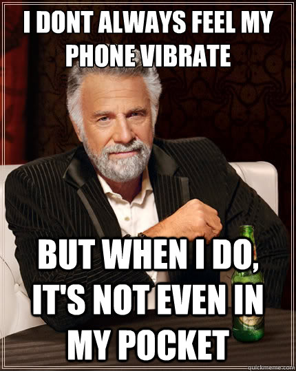 I dont always feel my phone vibrate But when i do, it's not even in my pocket  The Most Interesting Man In The World