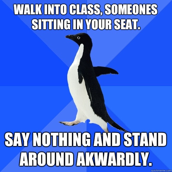 Walk into class, someones sitting in your seat. Say nothing and stand around akwardly.  Socially Awkward Penguin