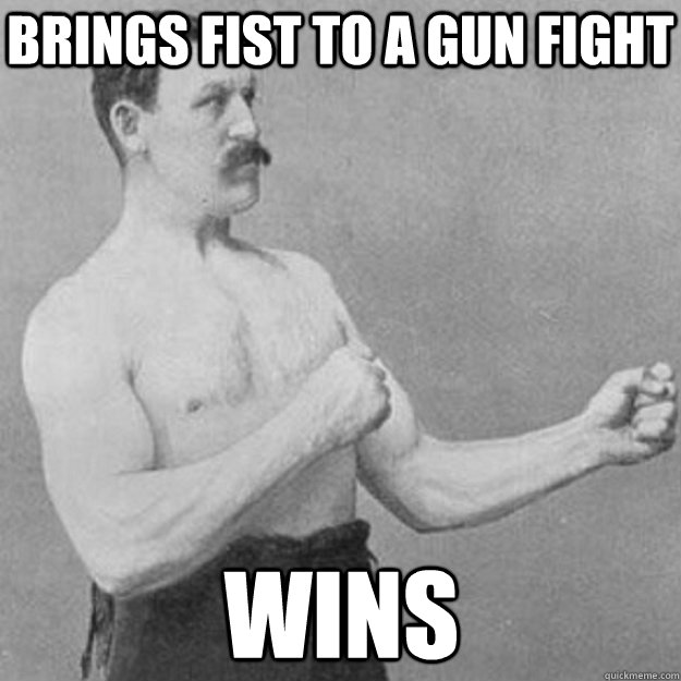 Brings fist to a gun fight wins - Brings fist to a gun fight wins  overly manly man