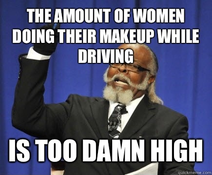 The amount of women doing their makeup while driving Is too damn high  Too Damn High