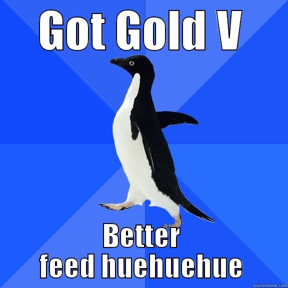GOT GOLD V BETTER FEED HUEHUEHUE Socially Awkward Penguin