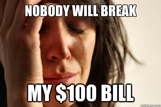 Nobody will break My $100 bill  First World Problems
