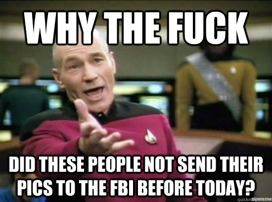 Why the fuck did these people not send their pics to the FBI before today?  Annoyed Picard HD