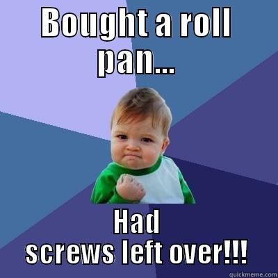 BOUGHT A ROLL PAN... HAD SCREWS LEFT OVER!!! Success Kid