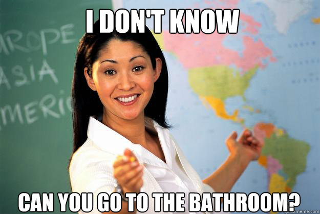 I don't know Can you go to the bathroom? - I don't know Can you go to the bathroom?  Unhelpful High School Teacher