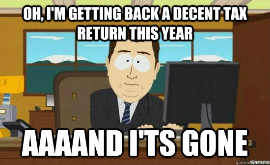 Oh, I'm getting back a decent tax return this year AAAAND I'ts Gone  aaaand its gone