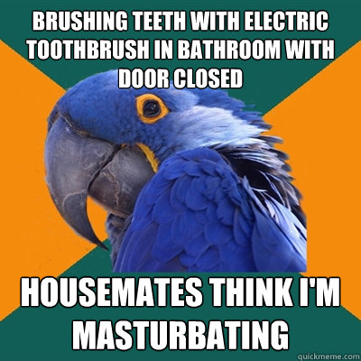 brushing teeth with electric toothbrush in bathroom with door closed Housemates think i'm masturbating  Paranoid Parrot