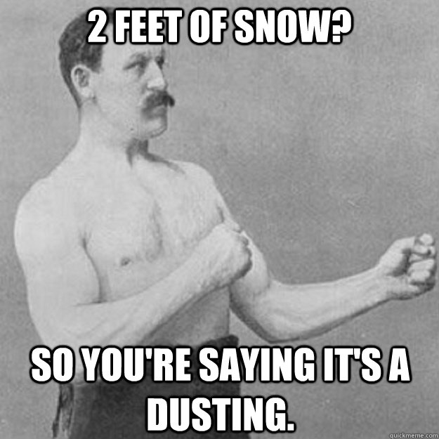 2 feet of snow? So you're saying it's a dusting.  overly manly man