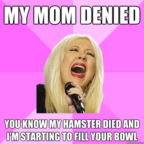 My mom denied you know my hamster died and i'm starting to fill your bowl  Wrong Lyrics Christina