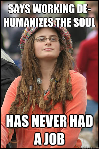 says working de-humanizes the soul has never had a job - says working de-humanizes the soul has never had a job  College Liberal