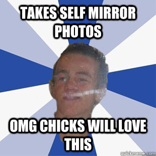 takes self mirror photos omg chicks will love this  Annoying Facebook Guy