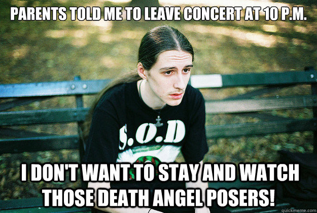 parents told me to leave concert at 10 p.m.   i don't want to stay and watch those Death angel posers!  First World Metal Problems