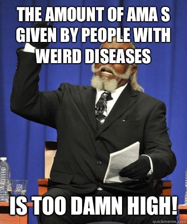 The amount of AMA s given by people with weird diseases Is too damn high!  The Rent Is Too Damn High