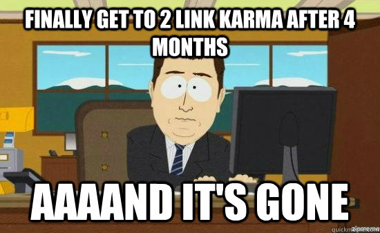 Finally get to 2 link karma after 4 months AAAAND It's gone  aaaand its gone