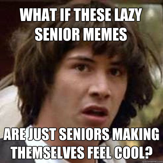 what if these lazy senior memes are just seniors making themselves feel cool? - what if these lazy senior memes are just seniors making themselves feel cool?  conspiracy keanu