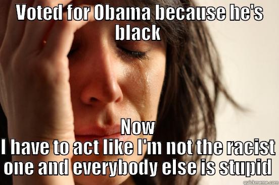  VOTED FOR OBAMA BECAUSE HE'S BLACK NOW I HAVE TO ACT LIKE I'M NOT THE RACIST ONE AND EVERYBODY ELSE IS STUPID First World Problems