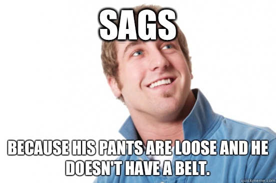 Sags Because his pants are loose and he doesn't have a belt.  Misunderstood Douchebag