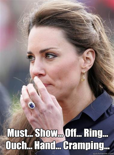  Must... Show... Off... Ring...
Ouch... Hand... Cramping...  -  Must... Show... Off... Ring...
Ouch... Hand... Cramping...   Kate Middleton