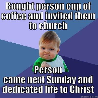 BOUGHT PERSON CUP OF COFFEE AND INVITED THEM TO CHURCH PERSON CAME NEXT SUNDAY AND DEDICATED LIFE TO CHRIST Success Kid