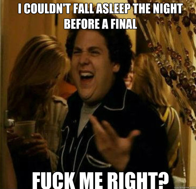 I couldn't fall asleep the night before a final FUCK ME RIGHT?  fuck me right