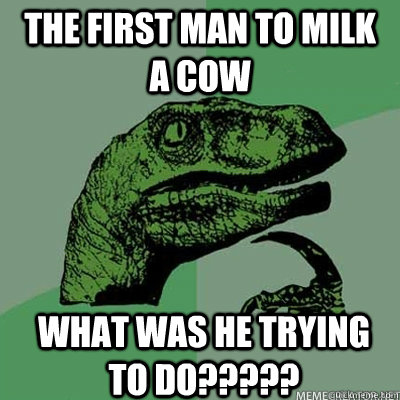 the first man to milk a cow what was he trying to do????? - the first man to milk a cow what was he trying to do?????  dinosaur asking question