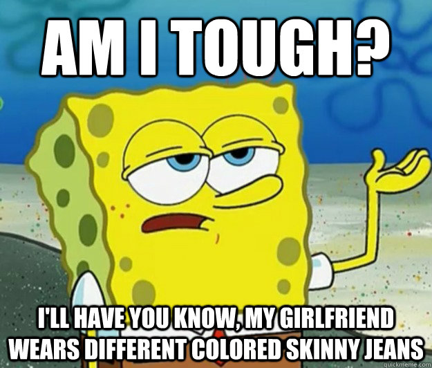 Am I tough? I'll have you know, my Girlfriend wears different colored skinny jeans - Am I tough? I'll have you know, my Girlfriend wears different colored skinny jeans  Tough Spongebob