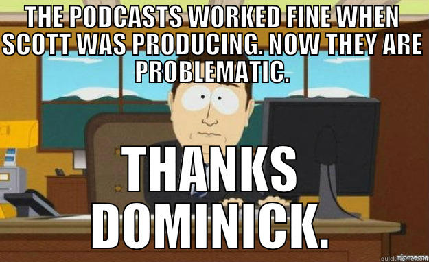 THE PODCASTS WORKED FINE WHEN SCOTT WAS PRODUCING. NOW THEY ARE PROBLEMATIC. THANKS DOMINICK. aaaand its gone