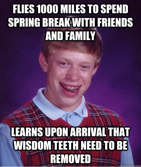 Flies 1000 miles to spend Spring break with friends and family Learns upon arrival that wisdom teeth need to be removed  Bad Luck Brian