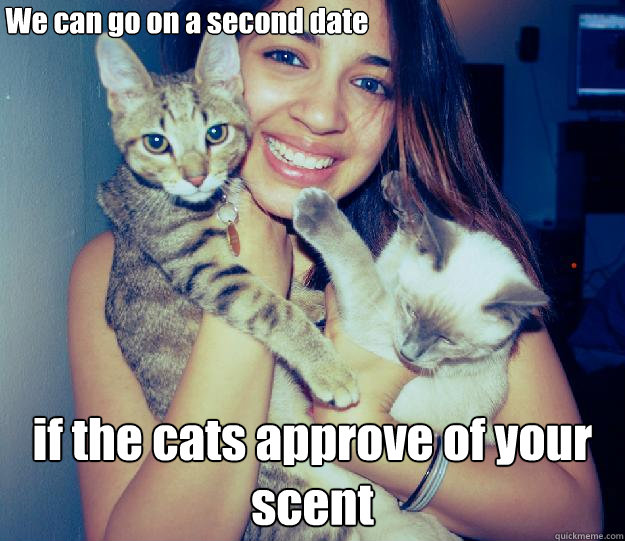 We can go on a second date if the cats approve of your scent  