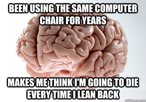 Been using the same computer chair for years Makes me think i'm going to die every time i lean back - Been using the same computer chair for years Makes me think i'm going to die every time i lean back  Scumbag Brain