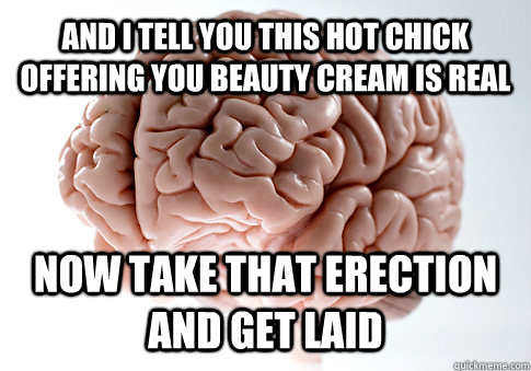 and i tell you this hot chick offering you beauty cream is real Now take that erection and get laid    Scumbag Brain