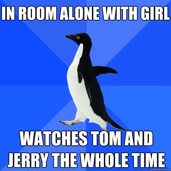 in room alone with girl watches tom and jerry the whole time  Socially Awkward Penguin