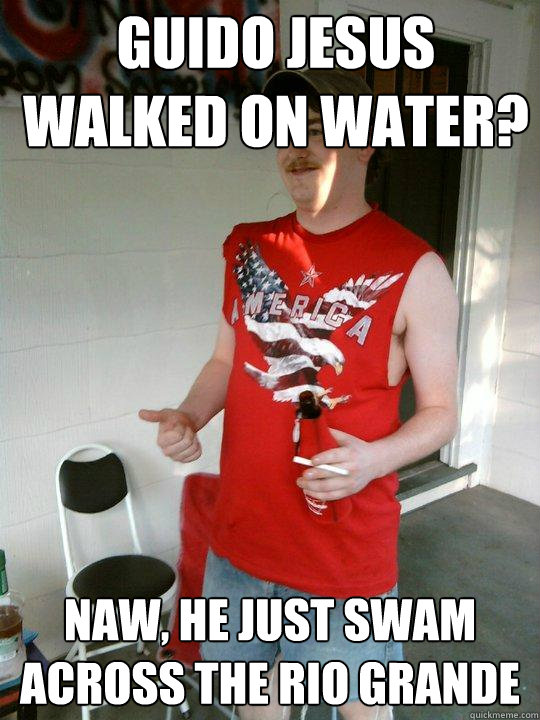 Guido Jesus walked on water? Naw, he just swam across the rio grande  Redneck Randal