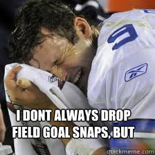 I dont always drop field goal snaps, but when I do I make sure that it makes my team lose the game  