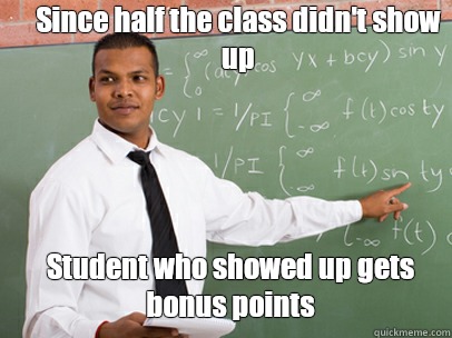 Since half the class didn't show up Student who showed up gets bonus points  Good Guy Teacher