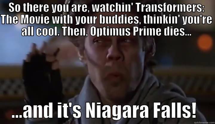 SO THERE YOU ARE, WATCHIN' TRANSFORMERS: THE MOVIE WITH YOUR BUDDIES, THINKIN' YOU'RE ALL COOL. THEN, OPTIMUS PRIME DIES...     ...AND IT'S NIAGARA FALLS!     Misc