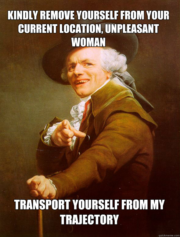 Kindly remove yourself from your current location, unpleasant woman Transport yourself from my trajectory - Kindly remove yourself from your current location, unpleasant woman Transport yourself from my trajectory  JosephDucreux