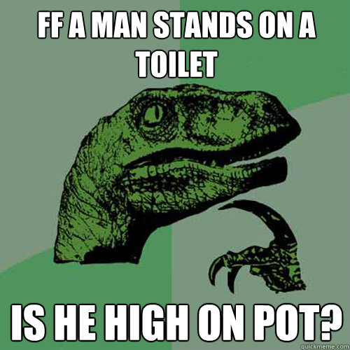 ff a man stands on a toilet is he high on pot?  Philosoraptor