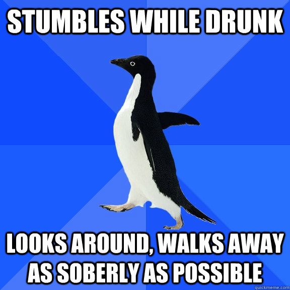 Stumbles while drunk looks around, walks away as soberly as possible  Socially Awkward Penguin