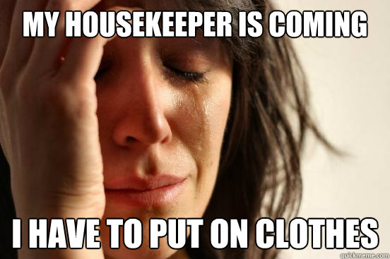 my housekeeper is coming i have to put on clothes  First World Problems